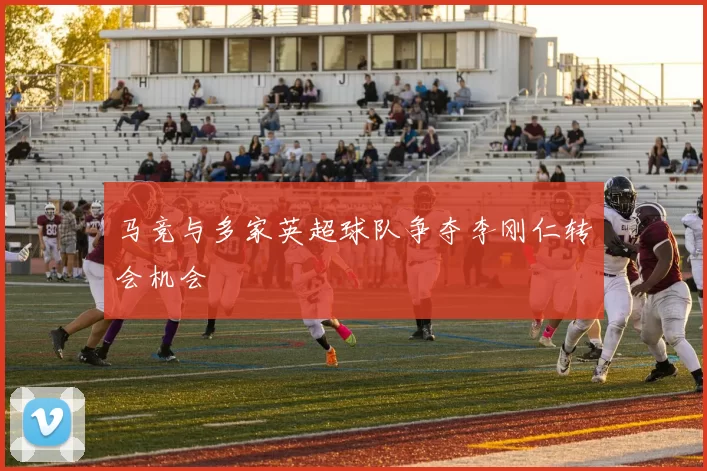 马竞与多家英超球队争夺李刚仁转会机会
