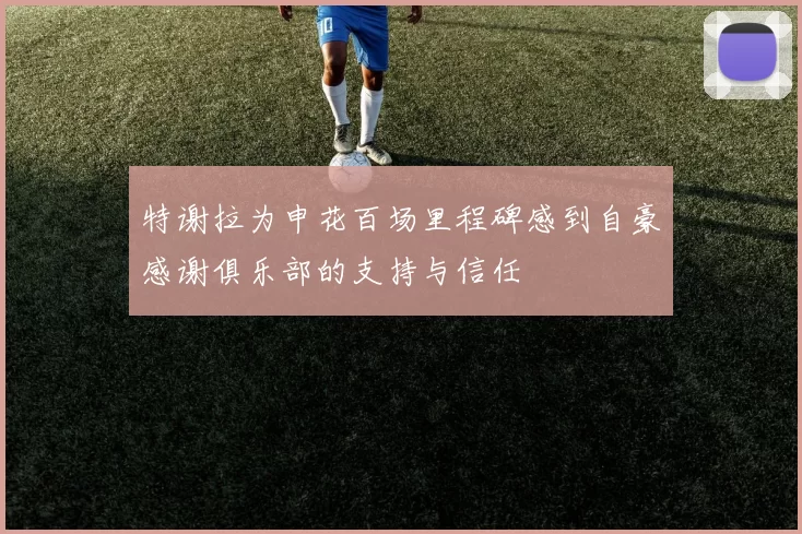 特谢拉为申花百场里程碑感到自豪感谢俱乐部的支持与信任