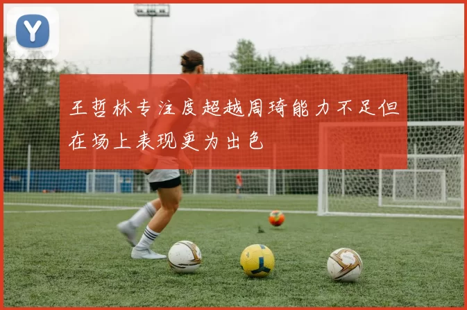王哲林专注度超越周琦能力不足但在场上表现更为出色