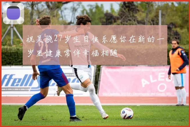 祝吴骁27岁生日快乐愿你在新的一岁里健康常伴幸福相随