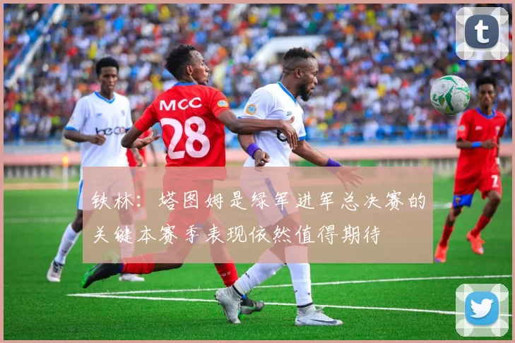 铁林：塔图姆是绿军进军总决赛的关键本赛季表现依然值得期待