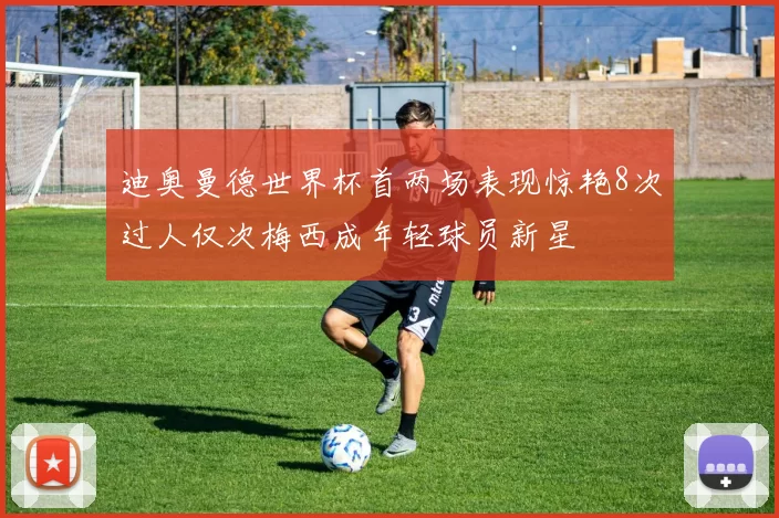 迪奥曼德世界杯首两场表现惊艳8次过人仅次梅西成年轻球员新星