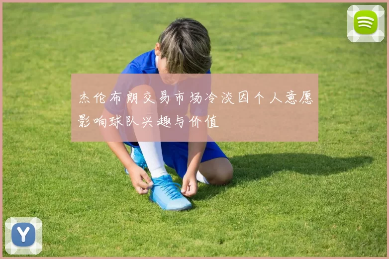 杰伦布朗交易市场冷淡因个人意愿影响球队兴趣与价值
