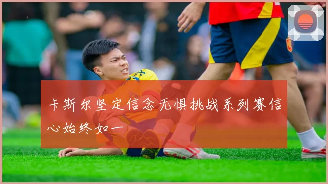卡斯尔坚定信念无惧挑战系列赛信心始终如一