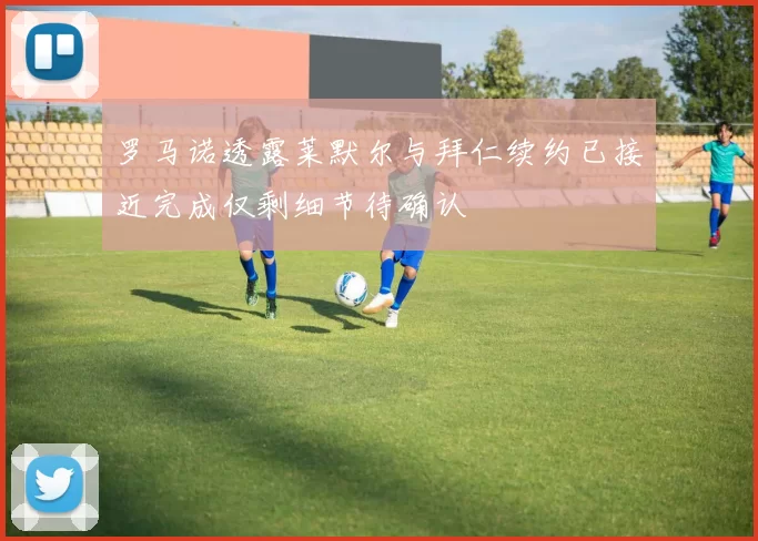 罗马诺透露莱默尔与拜仁续约已接近完成仅剩细节待确认