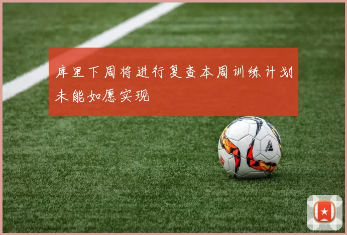 库里下周将进行复查本周训练计划未能如愿实现