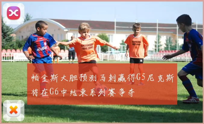 帕金斯大胆预测马刺赢得G5尼克斯将在G6中结束系列赛争夺