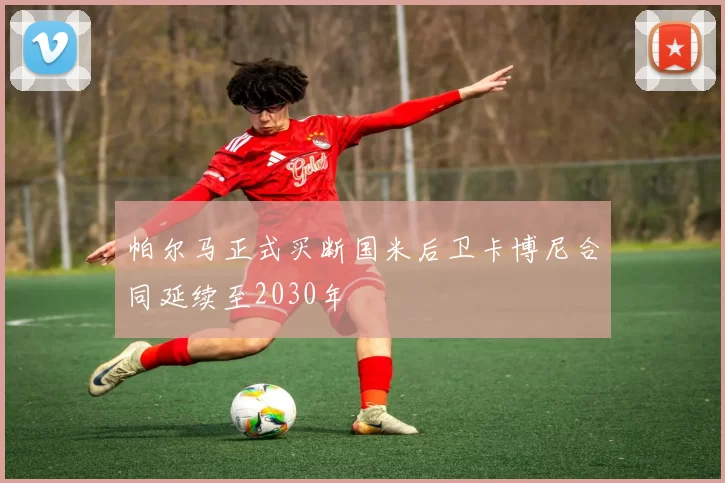 帕尔马正式买断国米后卫卡博尼合同延续至2030年
