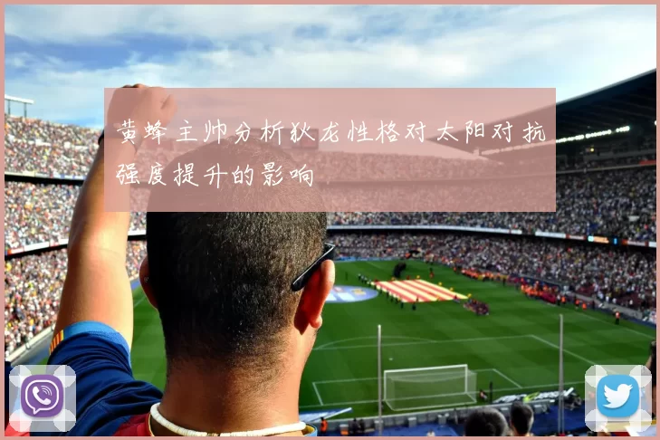 黄蜂主帅分析狄龙性格对太阳对抗强度提升的影响
