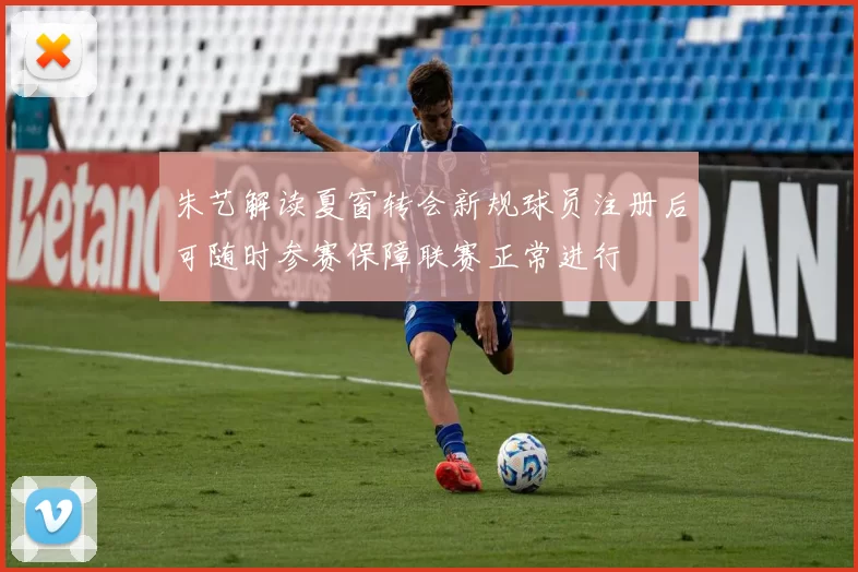 朱艺解读夏窗转会新规球员注册后可随时参赛保障联赛正常进行
