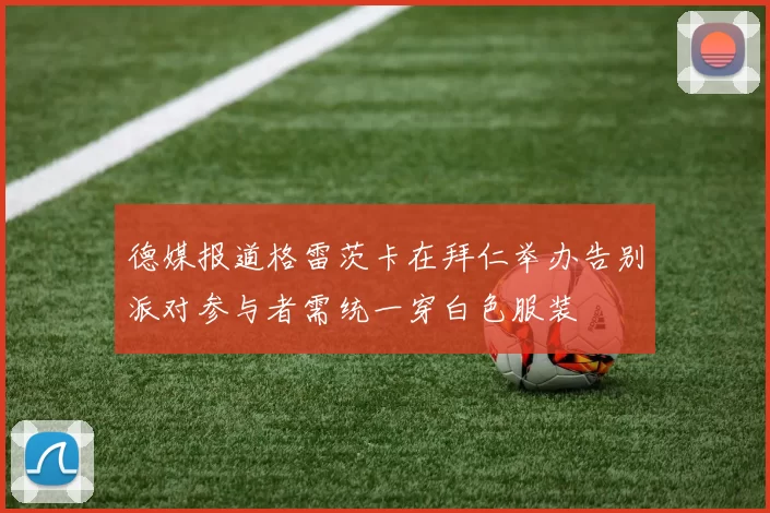 德媒报道格雷茨卡在拜仁举办告别派对参与者需统一穿白色服装