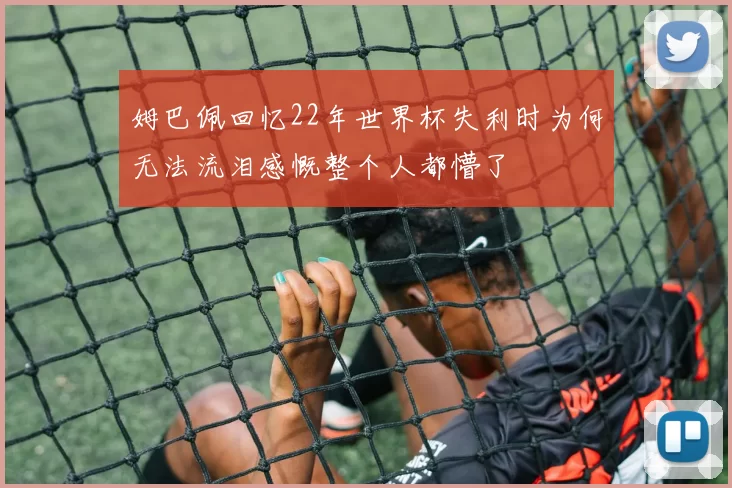 姆巴佩回忆22年世界杯失利时为何无法流泪感慨整个人都懵了