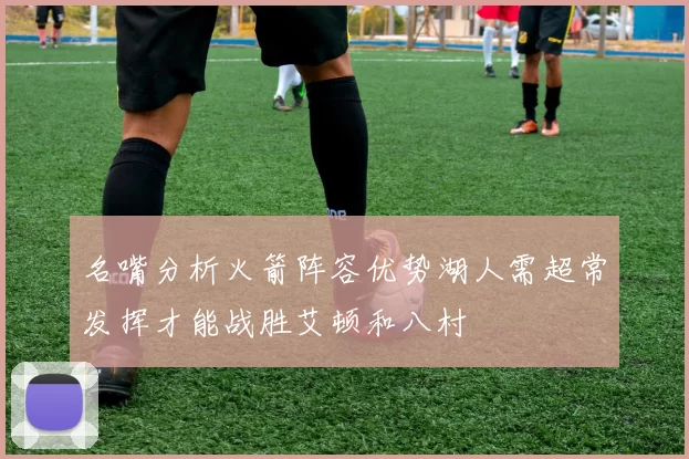 名嘴分析火箭阵容优势湖人需超常发挥才能战胜艾顿和八村