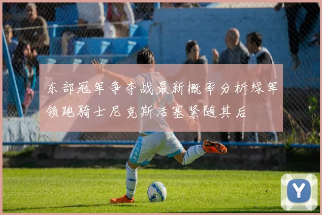 东部冠军争夺战最新概率分析绿军领跑骑士尼克斯活塞紧随其后