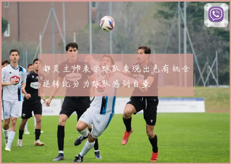 都灵主帅表示球队表现出色有机会逆转比分为球队感到自豪