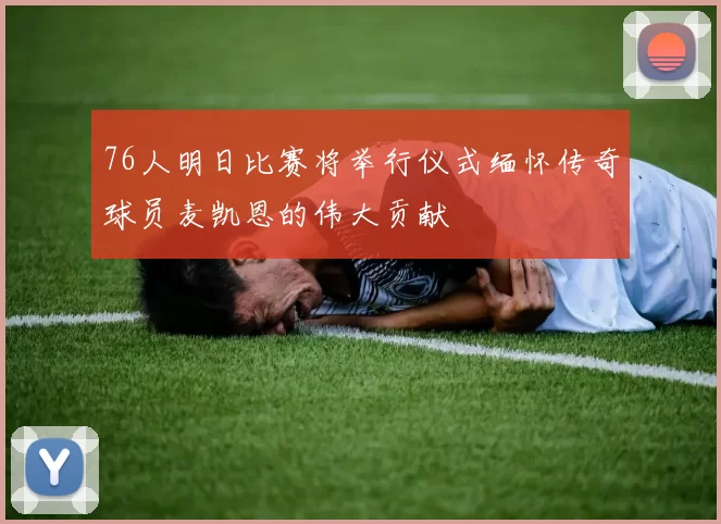 76人明日比赛将举行仪式缅怀传奇球员麦凯恩的伟大贡献