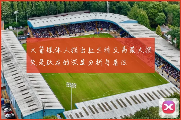 火箭媒体人指出杜兰特交易最大损失是狄龙的深度分析与看法