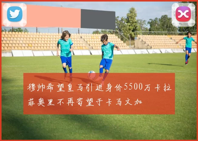 穆帅希望皇马引进身价5500万卡拉菲奥里不再寄望于卡马文加