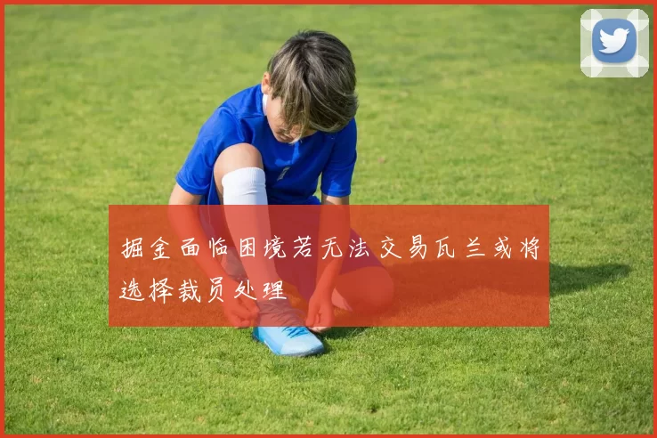 掘金面临困境若无法交易瓦兰或将选择裁员处理