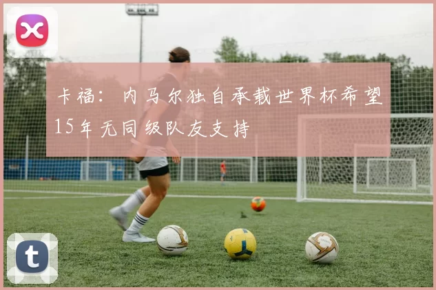 卡福：内马尔独自承载世界杯希望15年无同级队友支持