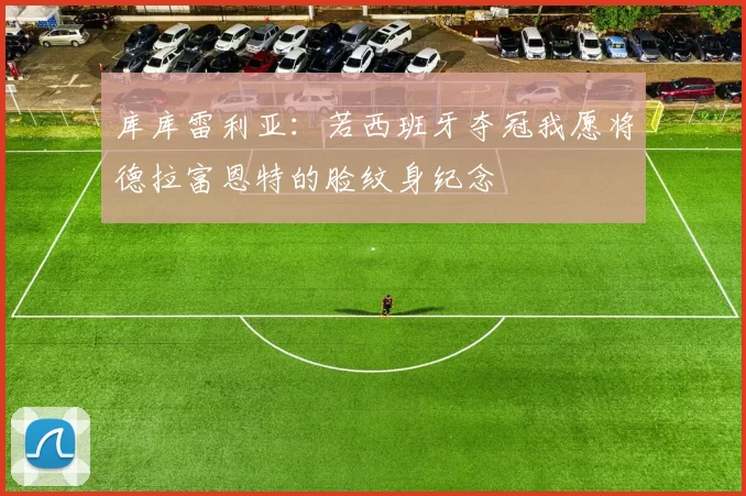 库库雷利亚：若西班牙夺冠我愿将德拉富恩特的脸纹身纪念