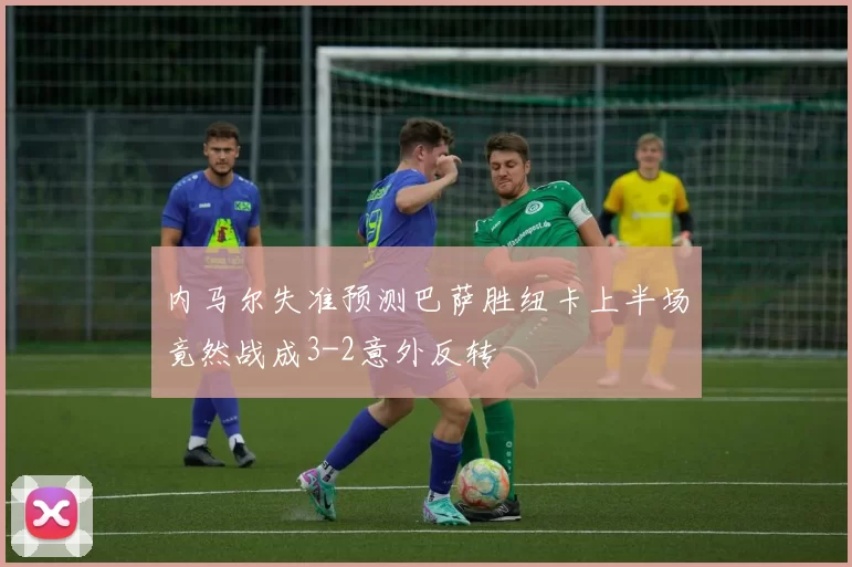 内马尔失准预测巴萨胜纽卡上半场竟然战成3-2意外反转